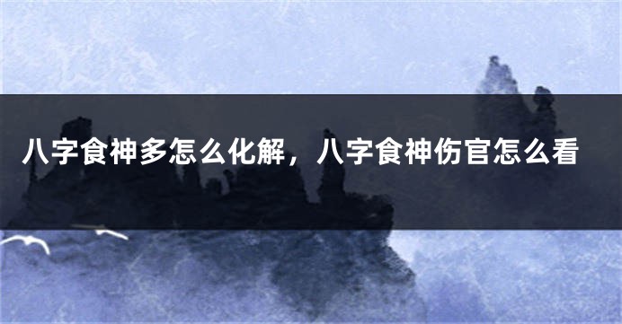 八字食神多怎么化解，八字食神伤官怎么看