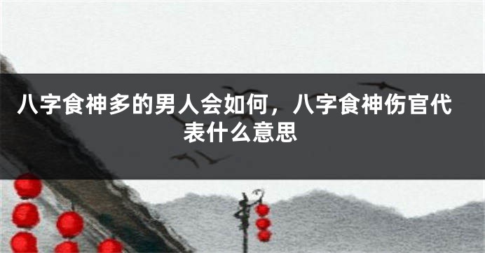 八字食神多的男人会如何，八字食神伤官代表什么意思