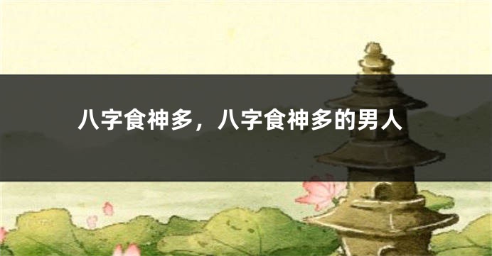 八字食神多，八字食神多的男人