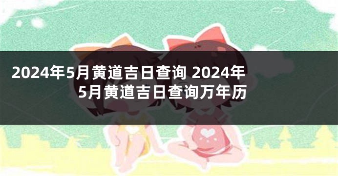 2024年5月黄道吉日查询 2024年5月黄道吉日查询万年历