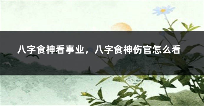 八字食神看事业，八字食神伤官怎么看