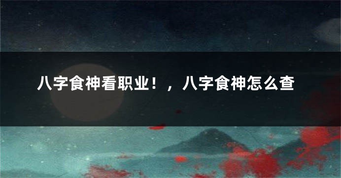 八字食神看职业！，八字食神怎么查