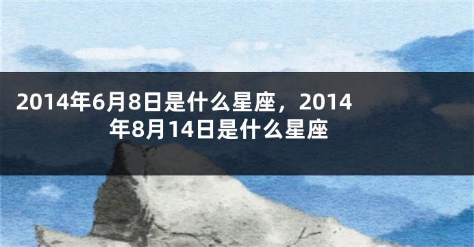 2014年6月8日是什么星座，2014年8月14日是什么星座