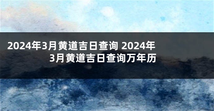 2024年3月黄道吉日查询 2024年3月黄道吉日查询万年历