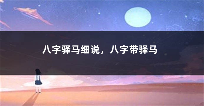 八字驿马细说，八字带驿马