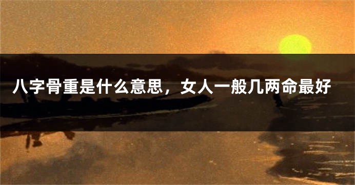 八字骨重是什么意思，女人一般几两命最好