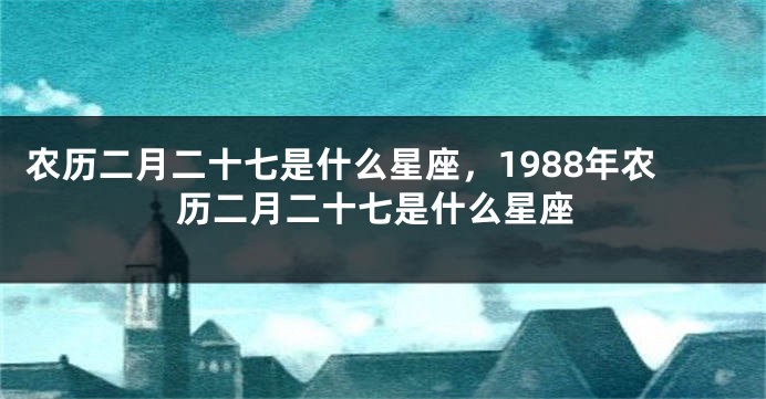 农历二月二十七是什么星座，1988年农历二月二十七是什么星座