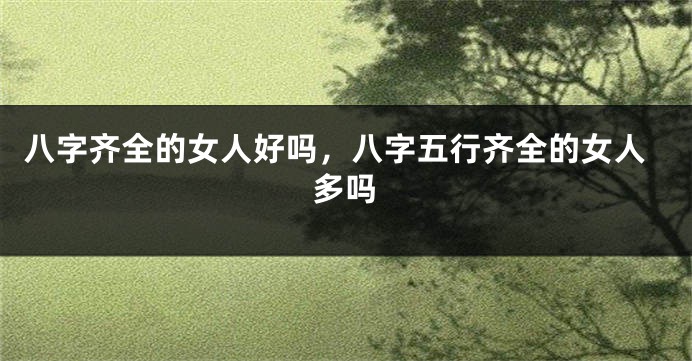八字齐全的女人好吗，八字五行齐全的女人多吗