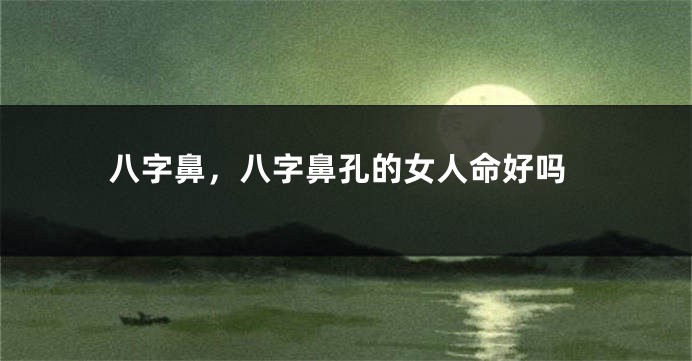 八字鼻，八字鼻孔的女人命好吗