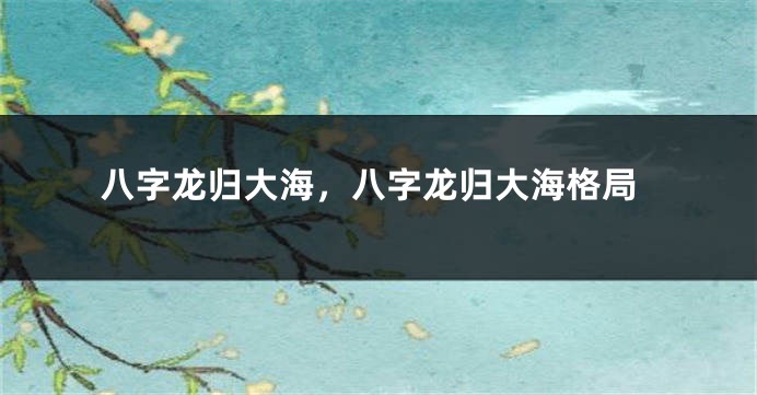 八字龙归大海，八字龙归大海格局