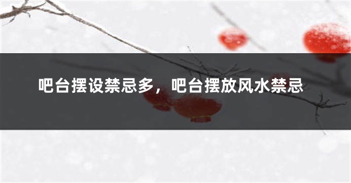 吧台摆设禁忌多，吧台摆放风水禁忌