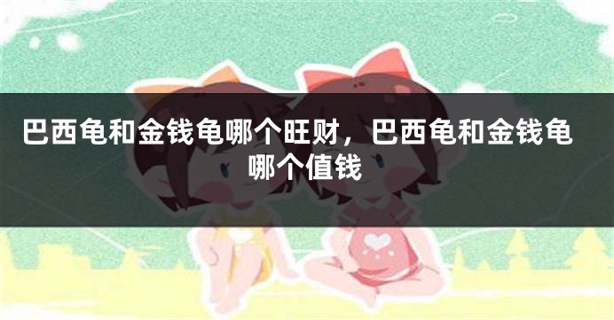 巴西龟和金钱龟哪个旺财，巴西龟和金钱龟哪个值钱