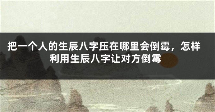 把一个人的生辰八字压在哪里会倒霉，怎样利用生辰八字让对方倒霉