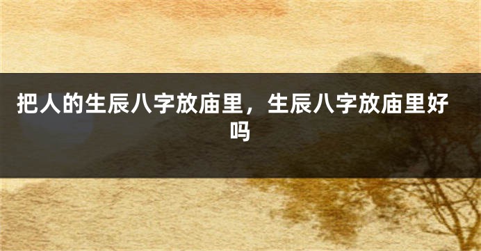 把人的生辰八字放庙里，生辰八字放庙里好吗