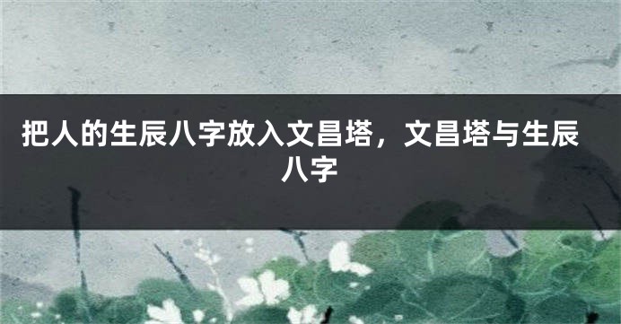 把人的生辰八字放入文昌塔，文昌塔与生辰八字