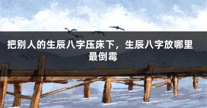 把别人的生辰八字压床下，生辰八字放哪里最倒霉