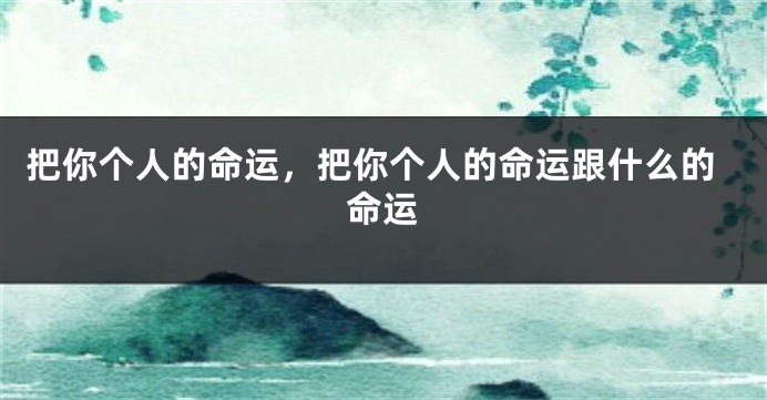 把你个人的命运，把你个人的命运跟什么的命运