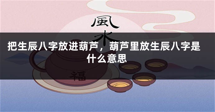 把生辰八字放进葫芦，葫芦里放生辰八字是什么意思