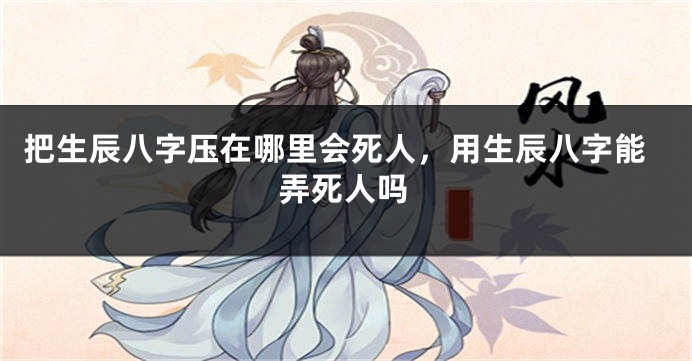 把生辰八字压在哪里会死人，用生辰八字能弄死人吗