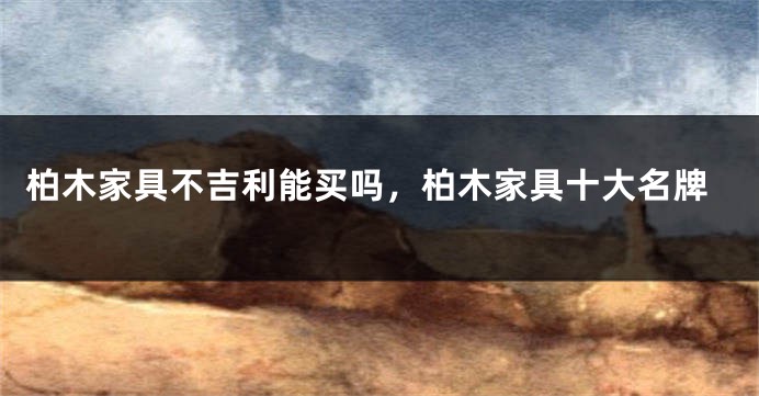 柏木家具不吉利能买吗，柏木家具十大名牌