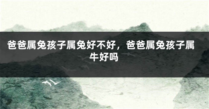 爸爸属兔孩子属兔好不好，爸爸属兔孩子属牛好吗