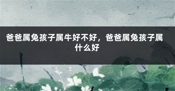 爸爸属兔孩子属牛好不好，爸爸属兔孩子属什么好