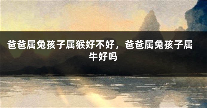 爸爸属兔孩子属猴好不好，爸爸属兔孩子属牛好吗
