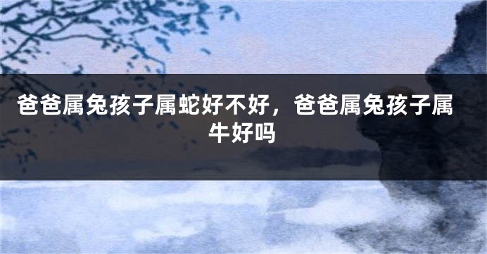 爸爸属兔孩子属蛇好不好，爸爸属兔孩子属牛好吗