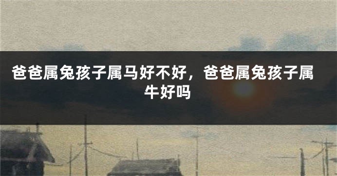 爸爸属兔孩子属马好不好，爸爸属兔孩子属牛好吗