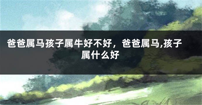 爸爸属马孩子属牛好不好，爸爸属马,孩子属什么好