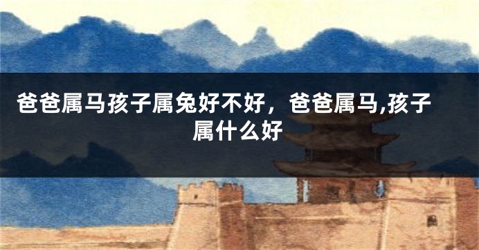 爸爸属马孩子属兔好不好，爸爸属马,孩子属什么好
