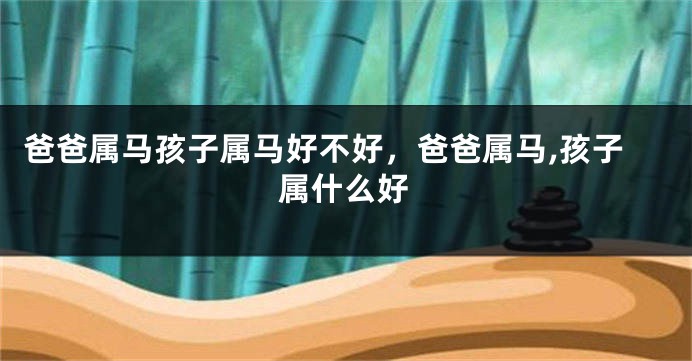 爸爸属马孩子属马好不好，爸爸属马,孩子属什么好