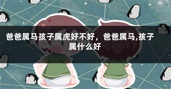 爸爸属马孩子属虎好不好，爸爸属马,孩子属什么好