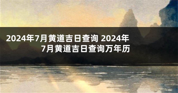 2024年7月黄道吉日查询 2024年7月黄道吉日查询万年历