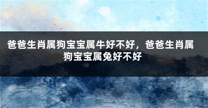 爸爸生肖属狗宝宝属牛好不好，爸爸生肖属狗宝宝属兔好不好