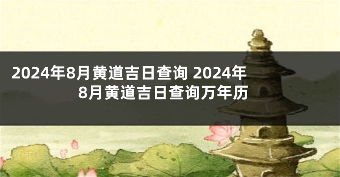 2024年8月黄道吉日查询 2024年8月黄道吉日查询万年历