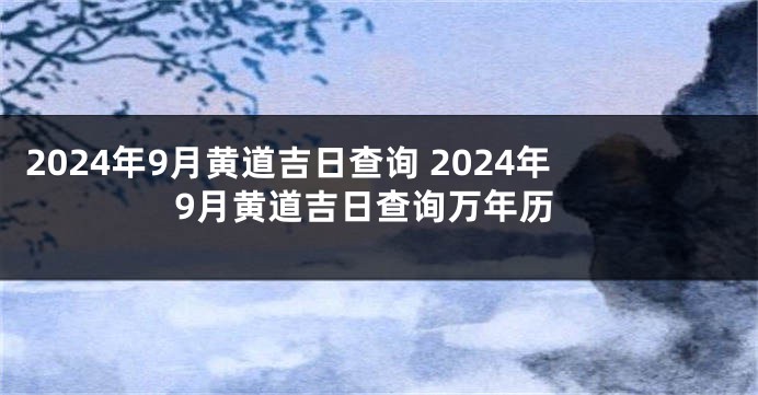 2024年9月黄道吉日查询 2024年9月黄道吉日查询万年历