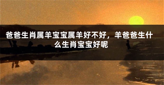 爸爸生肖属羊宝宝属羊好不好，羊爸爸生什么生肖宝宝好呢