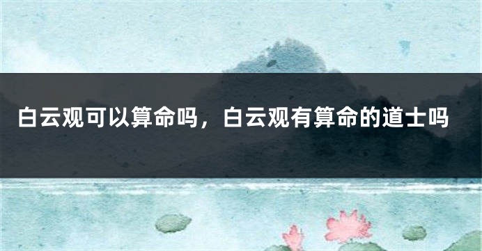 白云观可以算命吗，白云观有算命的道士吗