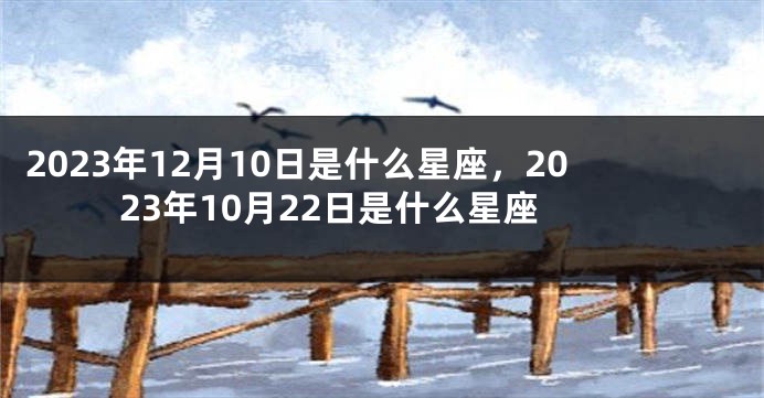 2023年12月10日是什么星座，2023年10月22日是什么星座