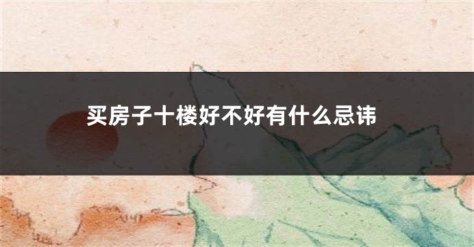 买房子十楼好不好有什么忌讳