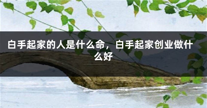 白手起家的人是什么命，白手起家创业做什么好