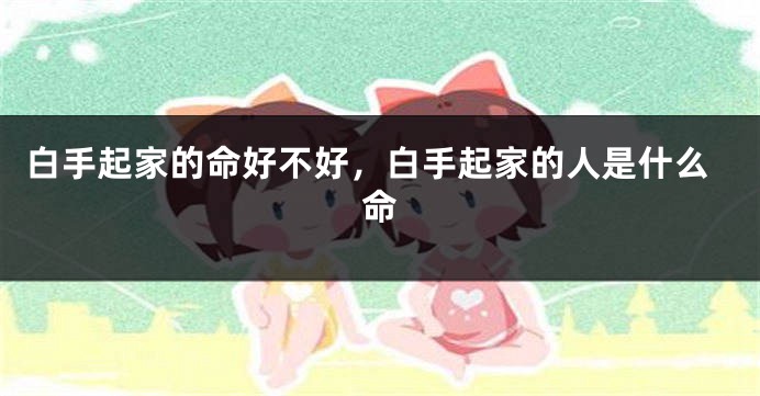 白手起家的命好不好，白手起家的人是什么命