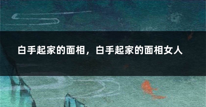 白手起家的面相，白手起家的面相女人