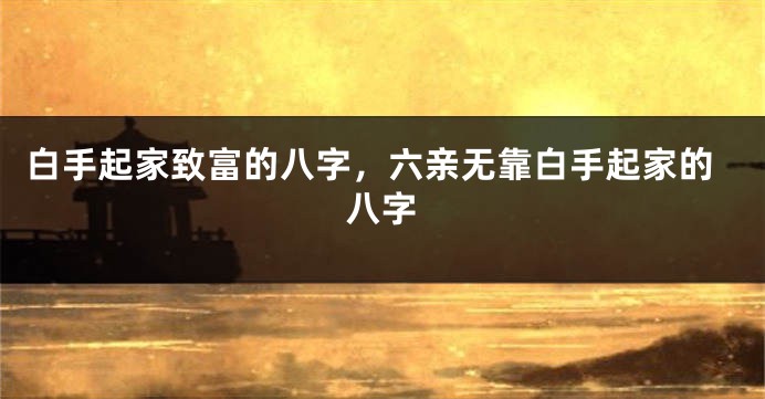 白手起家致富的八字，六亲无靠白手起家的八字