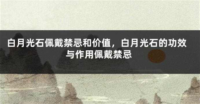 白月光石佩戴禁忌和价值，白月光石的功效与作用佩戴禁忌