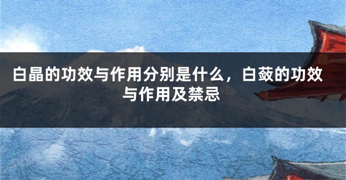 白晶的功效与作用分别是什么，白蔹的功效与作用及禁忌