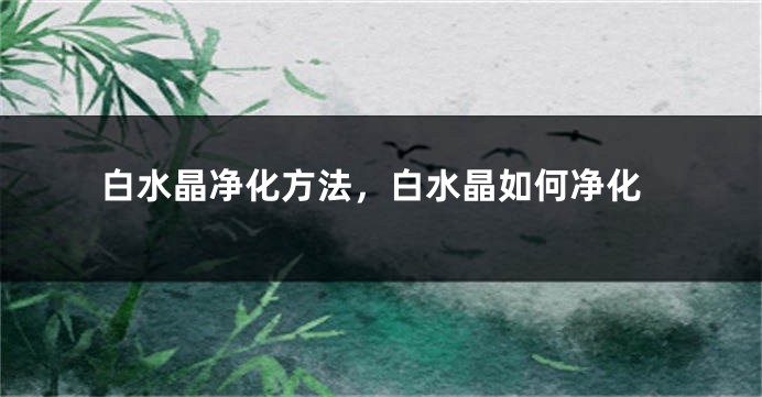 白水晶净化方法，白水晶如何净化