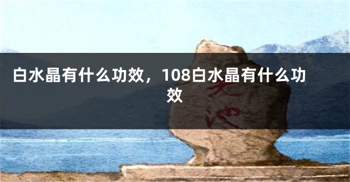 白水晶有什么功效，108白水晶有什么功效