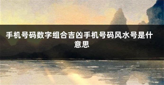 手机号码数字组合吉凶手机号码风水号是什意思